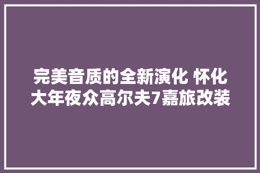 完美音质的全新演化 怀化大年夜众高尔夫7嘉旅改装德国RS竞赛二分频