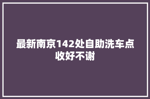 最新南京142处自助洗车点收好不谢