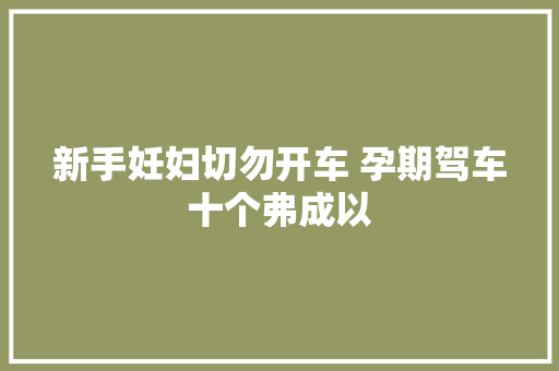 新手妊妇切勿开车 孕期驾车十个弗成以