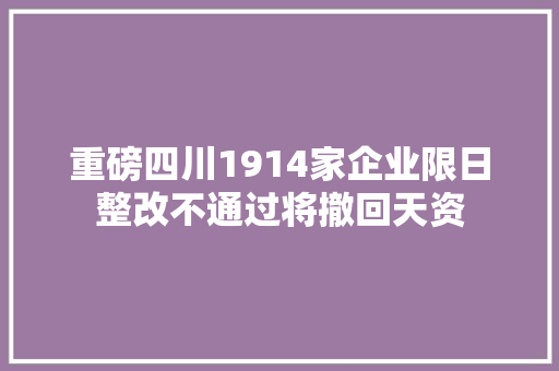 重磅四川1914家企业限日整改不通过将撤回天资