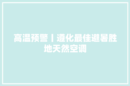 高温预警丨遵化最佳避暑胜地天然空调