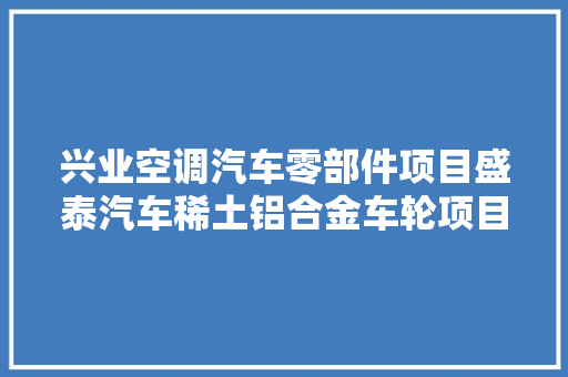 兴业空调汽车零部件项目盛泰汽车稀土铝合金车轮项目进展顺利