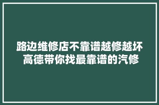 路边维修店不靠谱越修越坏 高德带你找最靠谱的汽修店