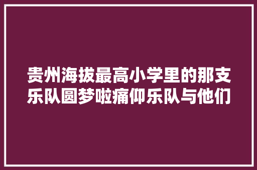 贵州海拔最高小学里的那支乐队圆梦啦痛仰乐队与他们合唱西湖 休闲娱乐
