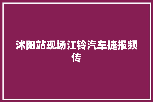 沭阳站现场江铃汽车捷报频传