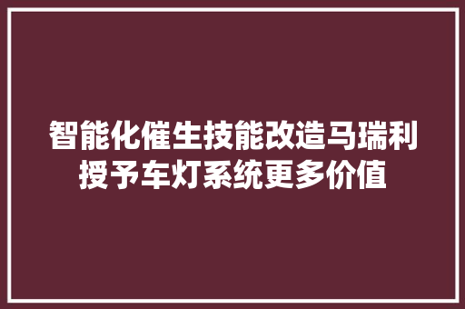 智能化催生技能改造马瑞利授予车灯系统更多价值