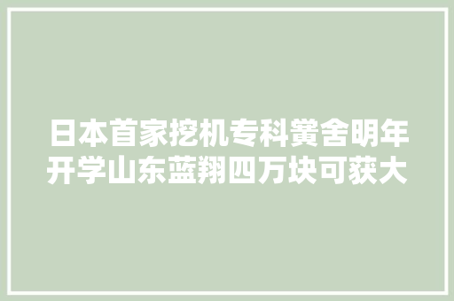 日本首家挖机专科黉舍明年开学山东蓝翔四万块可获大年夜专文凭