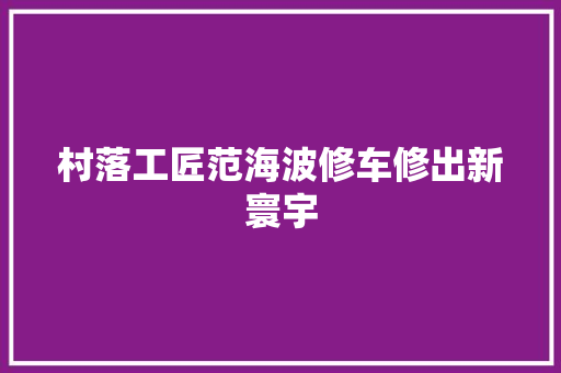 村落工匠范海波修车修出新寰宇