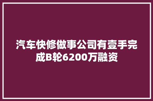 汽车快修做事公司有壹手完成B轮6200万融资