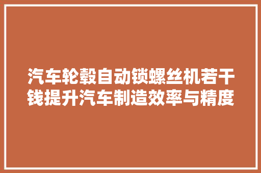 汽车轮毂自动锁螺丝机若干钱提升汽车制造效率与精度的成本考量