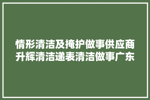 情形清洁及掩护做事供应商升辉清洁递表清洁做事广东领先