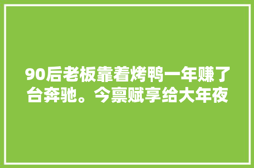 90后老板靠着烤鸭一年赚了台奔驰。今禀赋享给大年夜家