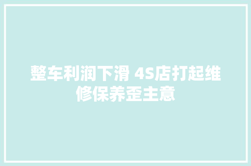 整车利润下滑 4S店打起维修保养歪主意