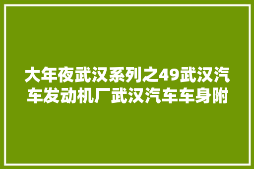 大年夜武汉系列之49武汉汽车发动机厂武汉汽车车身附件厂