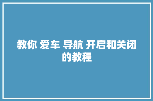 教你 爱车 导航 开启和关闭的教程