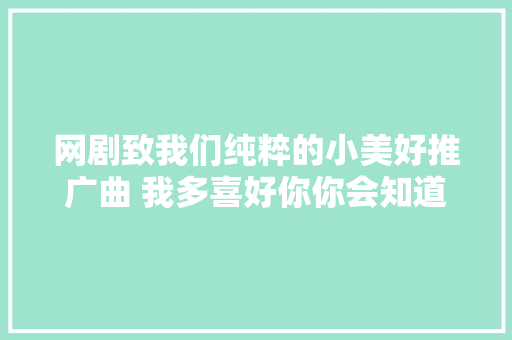 网剧致我们纯粹的小美好推广曲 我多喜好你你会知道歌词介绍 休闲娱乐