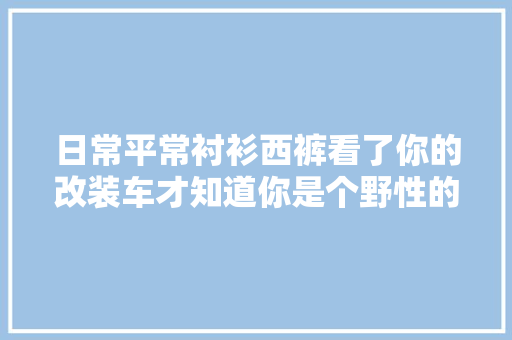 日常平常衬衫西裤看了你的改装车才知道你是个野性的汉子。