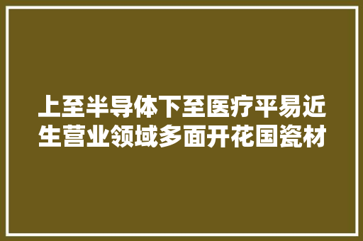 上至半导体下至医疗平易近生营业领域多面开花国瓷材料回忆
