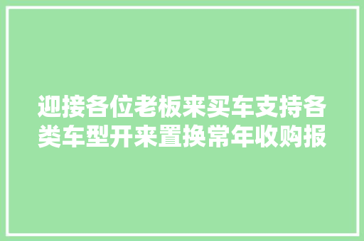 迎接各位老板来买车支持各类车型开来置换常年收购报废