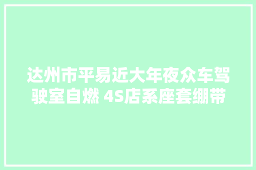 达州市平易近大年夜众车驾驶室自燃 4S店系座套绷带过紧所致