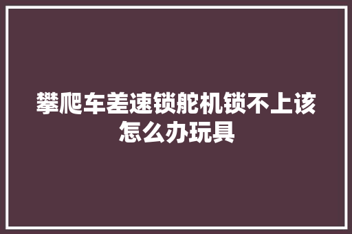 攀爬车差速锁舵机锁不上该怎么办玩具
