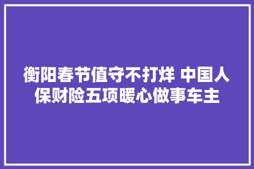 衡阳春节值守不打烊 中国人保财险五项暖心做事车主