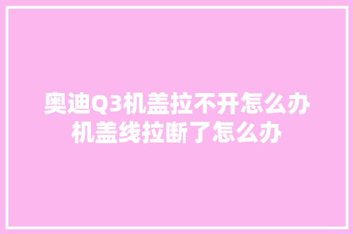 奥迪Q3机盖拉不开怎么办机盖线拉断了怎么办