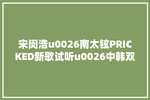 宋闵浩u0026南太铉PRICKED新歌试听u0026中韩双语歌词