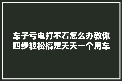 车子亏电打不着怎么办教你四步轻松搞定天天一个用车常识