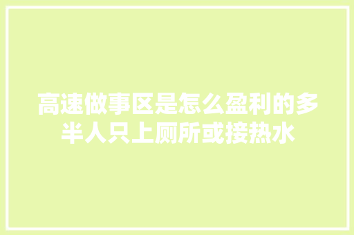 高速做事区是怎么盈利的多半人只上厕所或接热水