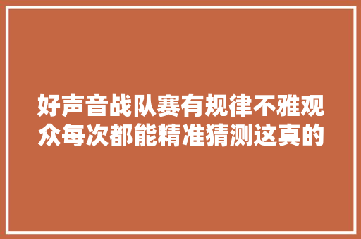 好声音战队赛有规律不雅观众每次都能精准猜测这真的不打脸