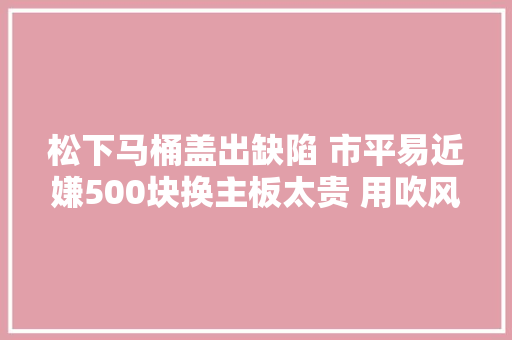 松下马桶盖出缺陷 市平易近嫌500块换主板太贵 用吹风竟吹好了