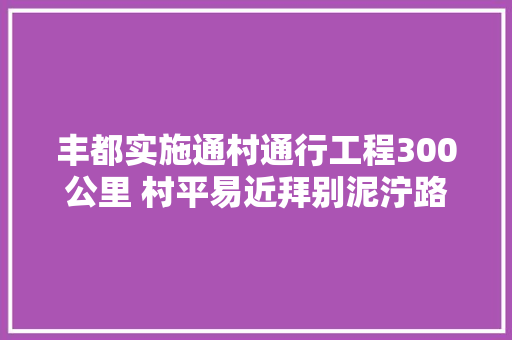 丰都实施通村通行工程300公里 村平易近拜别泥泞路