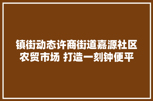 镇街动态许商街道嘉源社区农贸市场 打造一刻钟便平易近做事圈