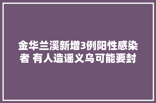 金华兰溪新增3例阳性感染者 有人造谣义乌可能要封城了拘留