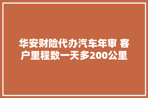 华安财险代办汽车年审 客户里程数一天多200公里