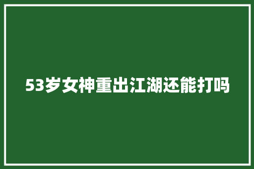 53岁女神重出江湖还能打吗