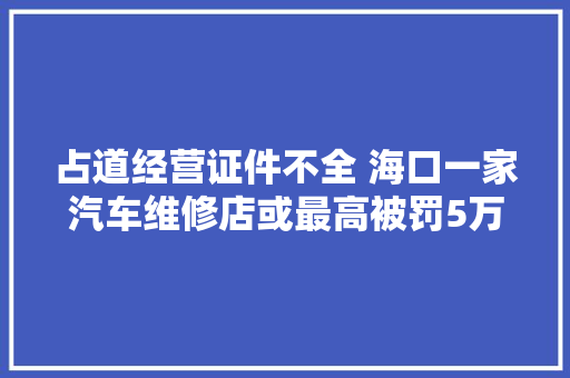 占道经营证件不全 海口一家汽车维修店或最高被罚5万