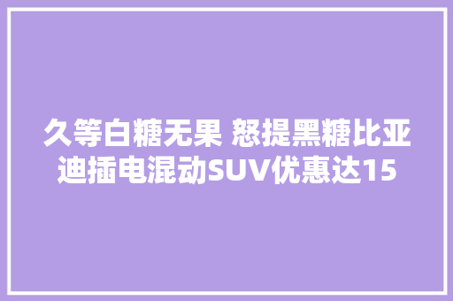 久等白糖无果 怒提黑糖比亚迪插电混动SUV优惠达15万
