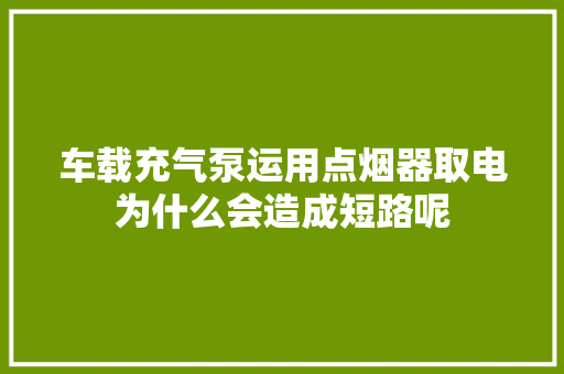 车载充气泵运用点烟器取电为什么会造成短路呢