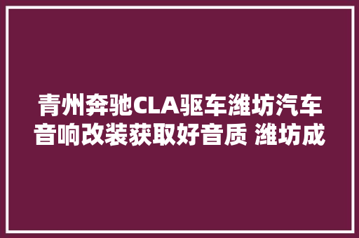 青州奔驰CLA驱车潍坊汽车音响改装获取好音质 潍坊成功音响改装店