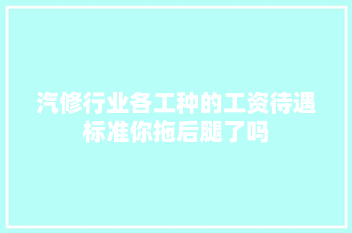 汽修行业各工种的工资待遇标准你拖后腿了吗