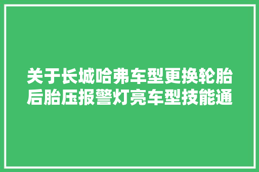 关于长城哈弗车型更换轮胎后胎压报警灯亮车型技能通知布告