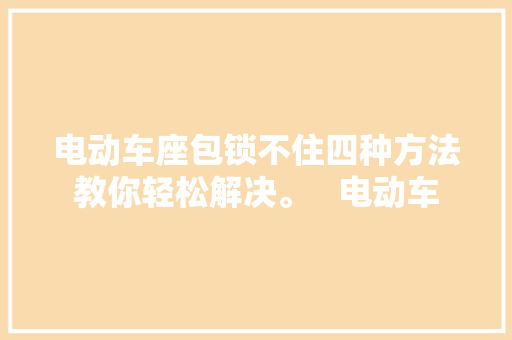 电动车座包锁不住四种方法教你轻松解决。   电动车