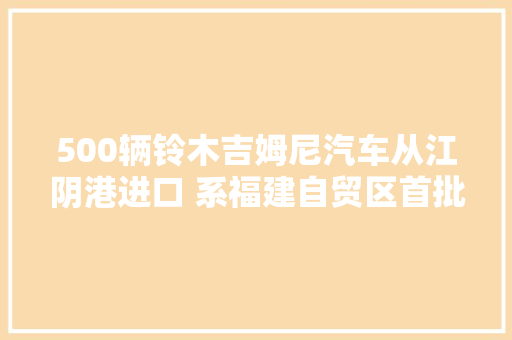 500辆铃木吉姆尼汽车从江阴港进口 系福建自贸区首批
