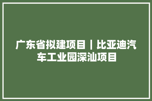 广东省拟建项目｜比亚迪汽车工业园深汕项目