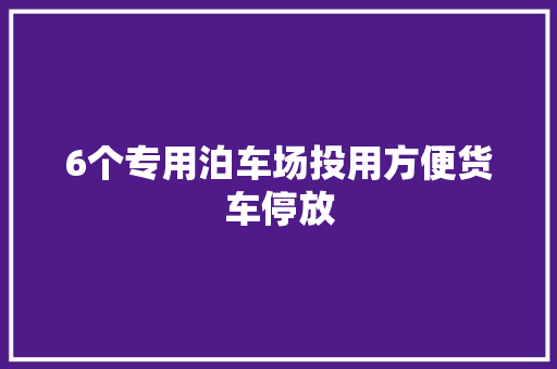 6个专用泊车场投用方便货车停放