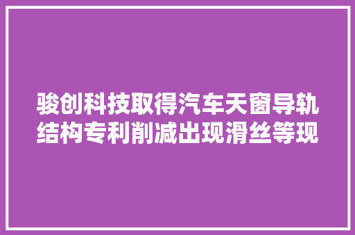 骏创科技取得汽车天窗导轨结构专利削减出现滑丝等现象而出现活动的问题