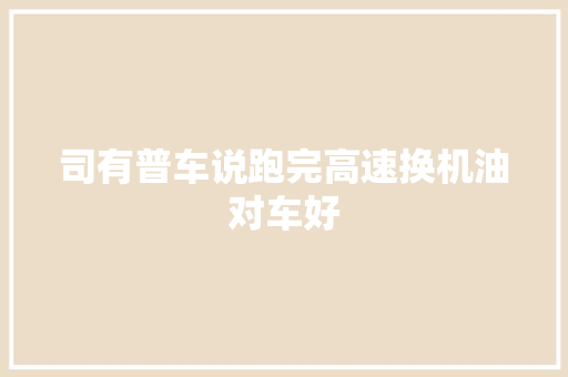 司有普车说跑完高速换机油对车好 汽车知识