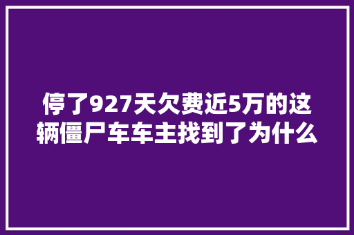停了927天欠费近5万的这辆僵尸车车主找到了为什么停在这里欠的费用会交吗车主最新回应